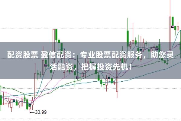 配资股票 盈信配资：专业股票配资服务，助您灵活融资，把握投资先机！