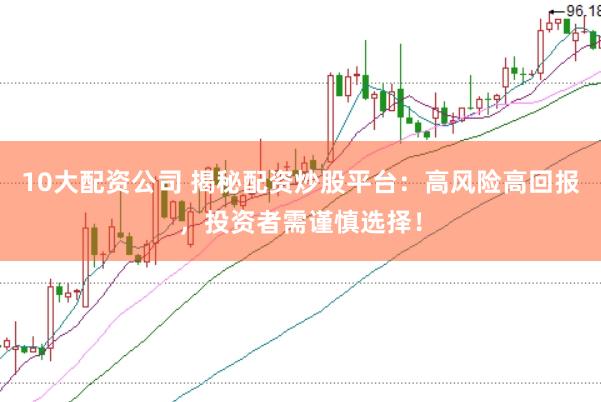 10大配资公司 揭秘配资炒股平台：高风险高回报，投资者需谨慎选择！