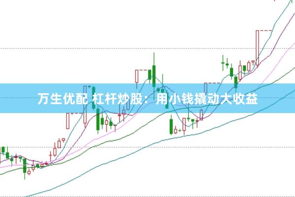 万生优配 杠杆炒股：用小钱撬动大收益