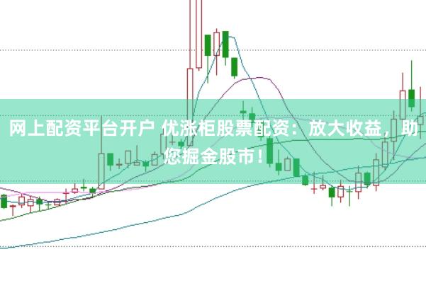 网上配资平台开户 优涨柜股票配资：放大收益，助您掘金股市！