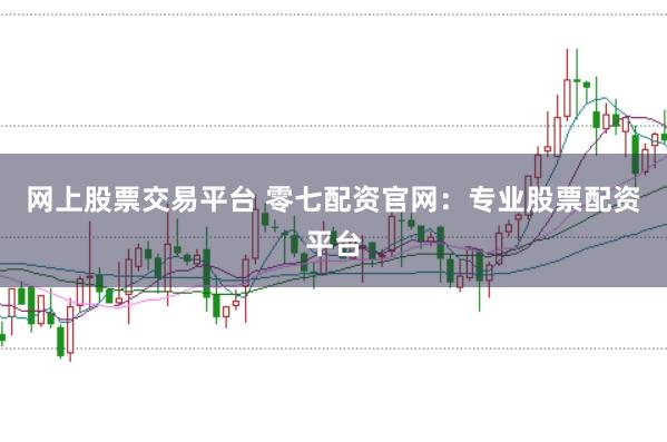 网上股票交易平台 零七配资官网：专业股票配资平台