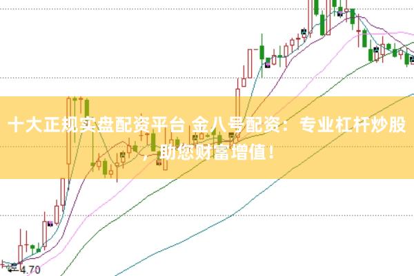 十大正规实盘配资平台 金八号配资：专业杠杆炒股，助您财富增值！