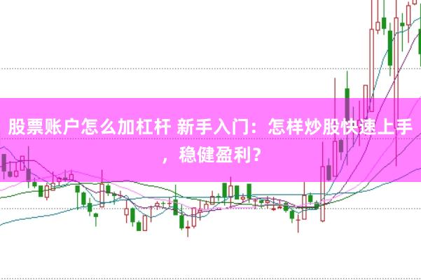 股票账户怎么加杠杆 新手入门：怎样炒股快速上手，稳健盈利？