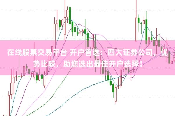 在线股票交易平台 开户首选：四大证券公司，优势比较，助您选出最佳开户选择！