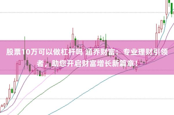 股票10万可以做杠杆吗 涵乔财富：专业理财引领者，助您开启财富增长新篇章！