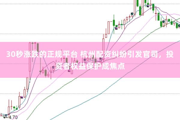 30秒涨跌的正规平台 杭州配资纠纷引发官司，投资者权益保护成焦点