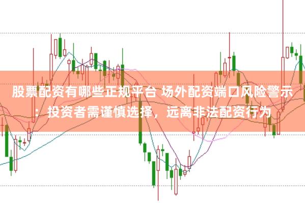 股票配资有哪些正规平台 场外配资端口风险警示：投资者需谨慎选择，远离非法配资行为
