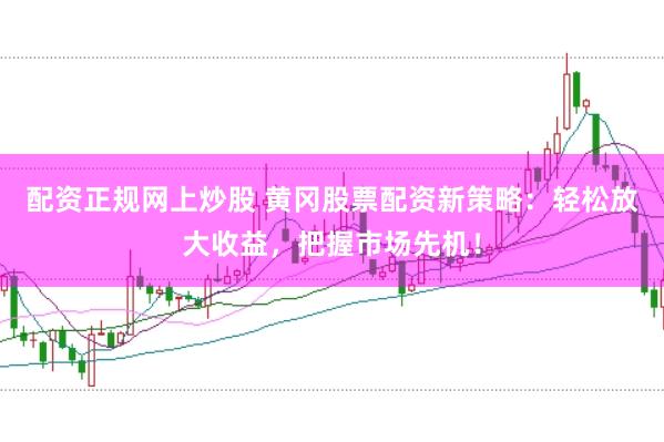 配资正规网上炒股 黄冈股票配资新策略：轻松放大收益，把握市场先机！