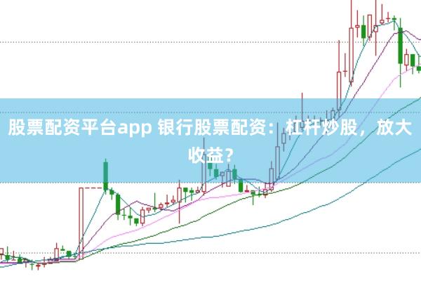 股票配资平台app 银行股票配资：杠杆炒股，放大收益？