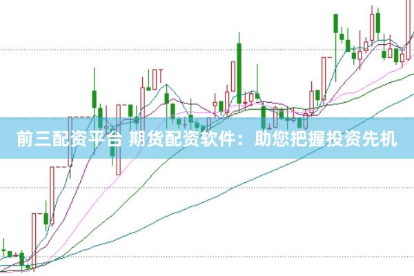 前三配资平台 期货配资软件：助您把握投资先机