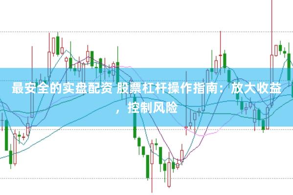 最安全的实盘配资 股票杠杆操作指南：放大收益，控制风险