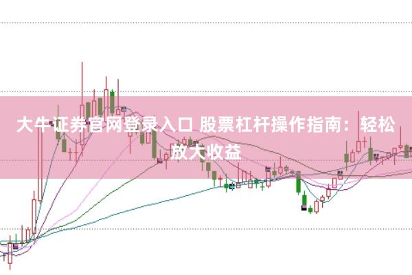 大牛证券官网登录入口 股票杠杆操作指南：轻松放大收益