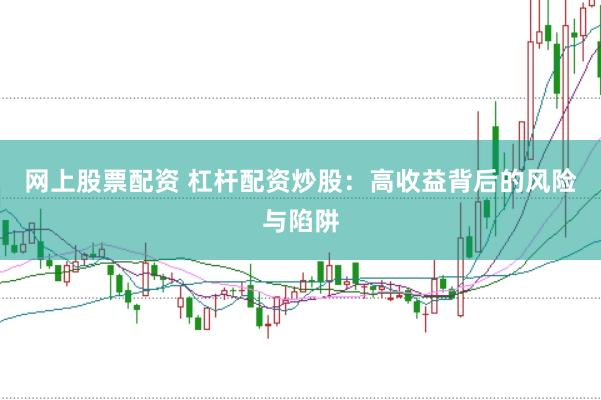 网上股票配资 杠杆配资炒股:高收益背后的风险与陷阱