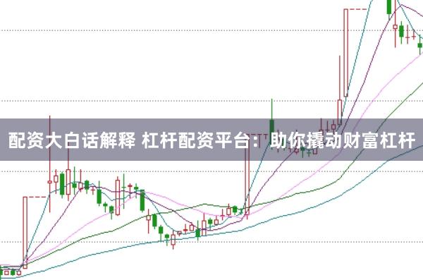 配资大白话解释 杠杆配资平台:助你撬动财富杠杆