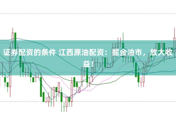 证券配资的条件 江西原油配资:掘金油市,放大收益!