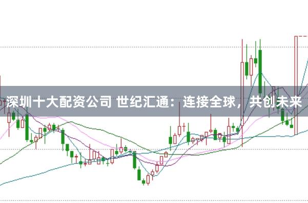 深圳十大配资公司 世纪汇通：连接全球，共创未来