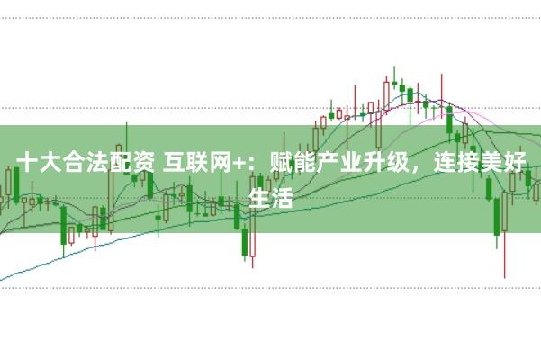 十大合法配资 互联网+：赋能产业升级，连接美好生活