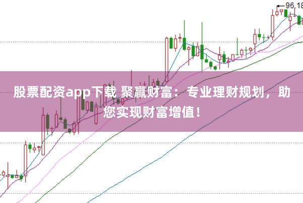 股票配资app下载 聚赢财富：专业理财规划，助您实现财富增值！