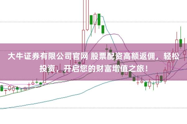 大牛证券有限公司官网 股票配资高额返佣，轻松投资，开启您的财富增值之旅！