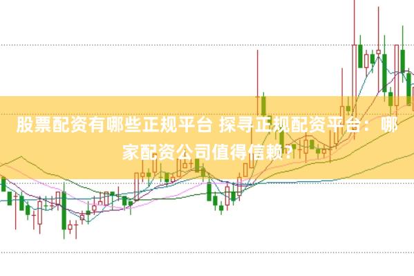 股票配资有哪些正规平台 探寻正规配资平台:哪家配资公司值得信赖?