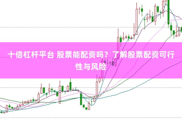 十倍杠杆平台 股票能配资吗？了解股票配资可行性与风险