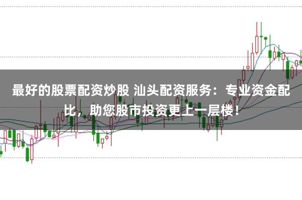 最好的股票配资炒股 汕头配资服务:专业资金配比,助您股市投资更上一层楼!
