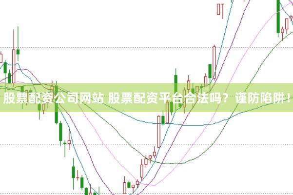 股票配资公司网站 股票配资平台合法吗?谨防陷阱!