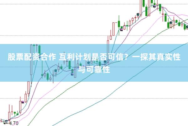 股票配资合作 互利计划是否可信？一探其真实性与可靠性