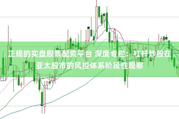 正规的实盘股票配资平台 深度专栏:杠杆炒股在亚太股市的风控体系阶段性观察