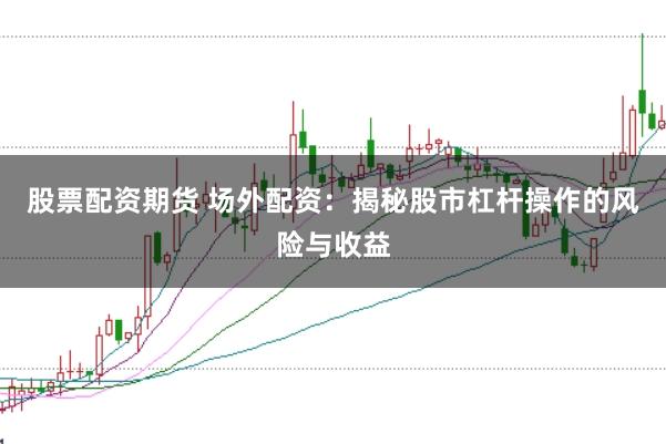 股票配资期货 场外配资:揭秘股市杠杆操作的风险与收益
