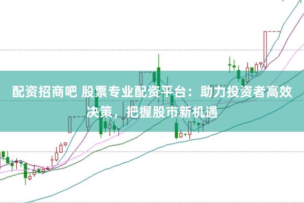 配资招商吧 股票专业配资平台:助力投资者高效决策,把握股市新机遇