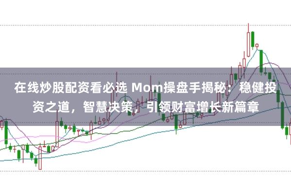 在线炒股配资看必选 Mom操盘手揭秘:稳健投资之道,智慧决策,引领财富增长新篇章