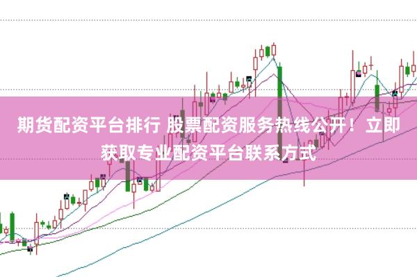 期货配资平台排行 股票配资服务热线公开!立即获取专业配资平台联系方式