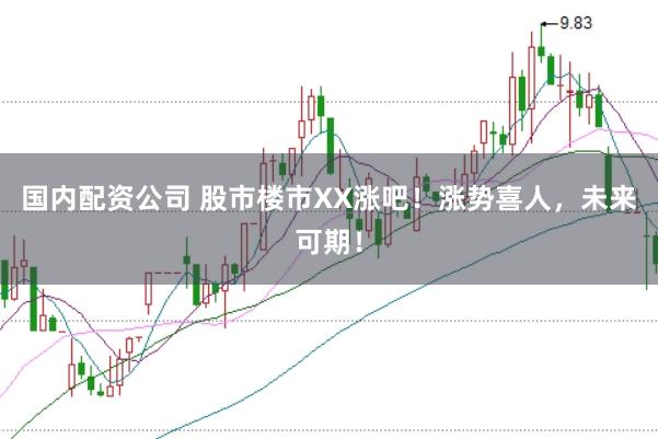 国内配资公司 股市楼市XX涨吧！涨势喜人，未来可期！