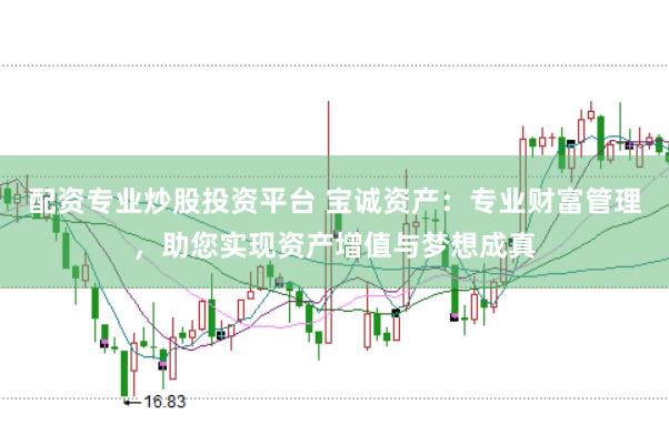 配资专业炒股投资平台 宝诚资产：专业财富管理，助您实现资产增值与梦想成真