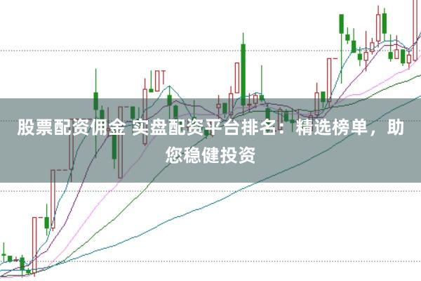 股票配资佣金 实盘配资平台排名：精选榜单，助您稳健投资