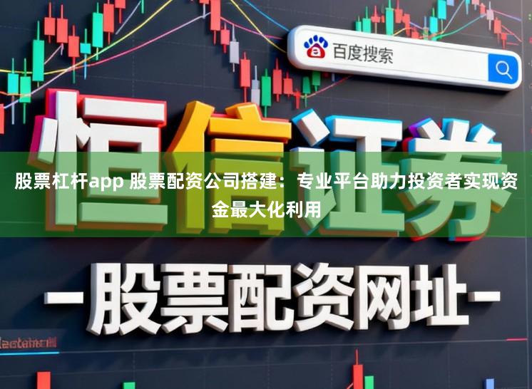 股票杠杆app 股票配资公司搭建：专业平台助力投资者实现资金最大化利用