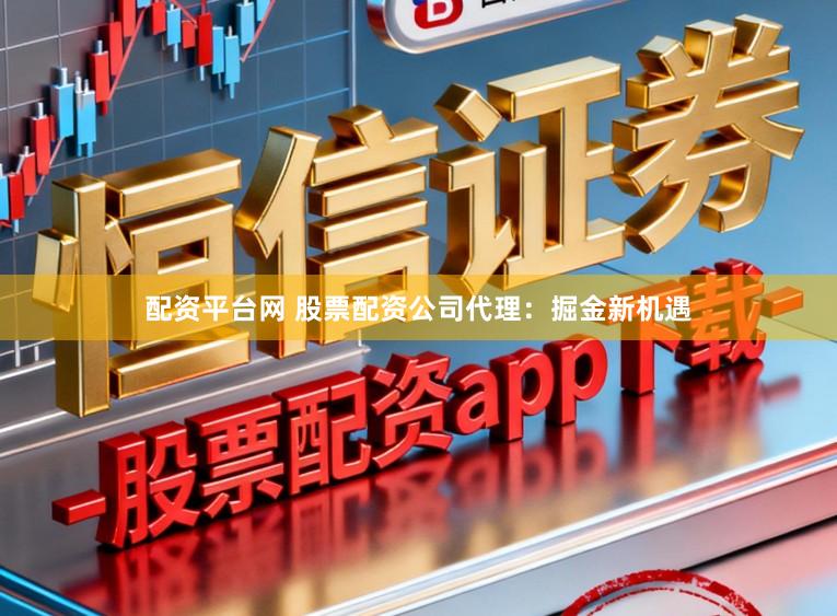 配资平台网 股票配资公司代理:掘金新机遇