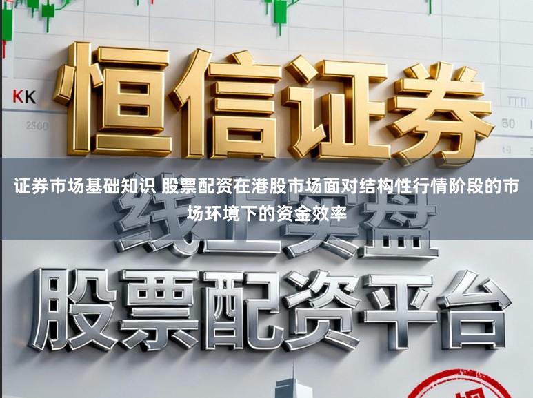 证券市场基础知识 股票配资在港股市场面对结构性行情阶段的市场环境下的资金效率