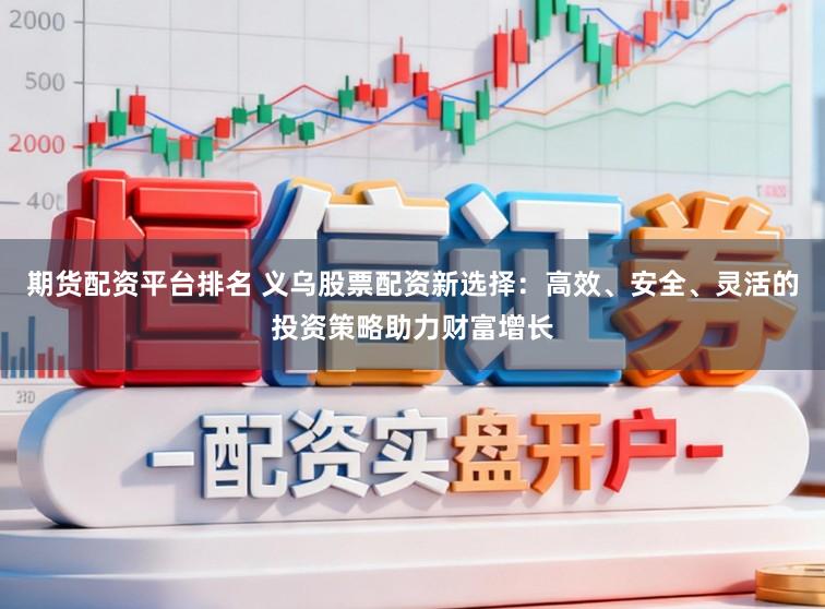 期货配资平台排名 义乌股票配资新选择：高效、安全、灵活的投资策略助力财富增长