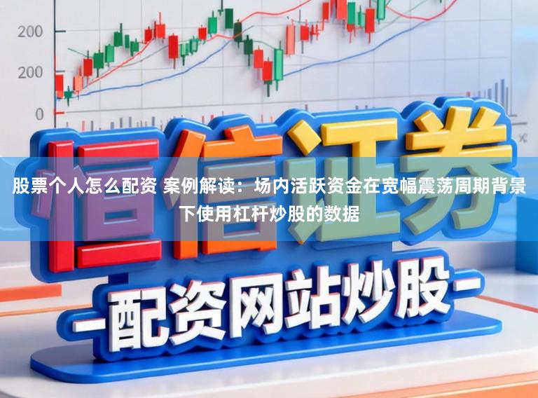 股票个人怎么配资 案例解读：场内活跃资金在宽幅震荡周期背景下使用杠杆炒股的数据