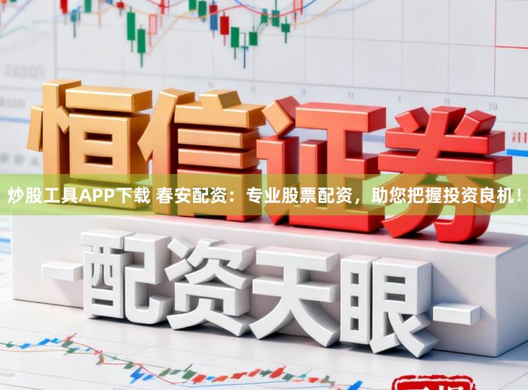 炒股工具APP下载 春安配资：专业股票配资，助您把握投资良机！