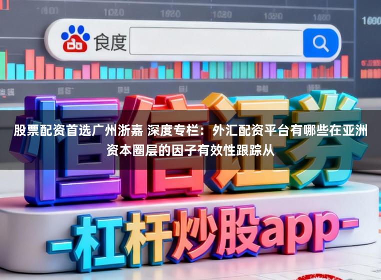 股票配资首选广州浙嘉 深度专栏：外汇配资平台有哪些在亚洲资本圈层的因子有效性跟踪从