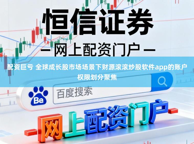 配资巨亏 全球成长股市场场景下财源滚滚炒股软件app的账户权限划分聚焦
