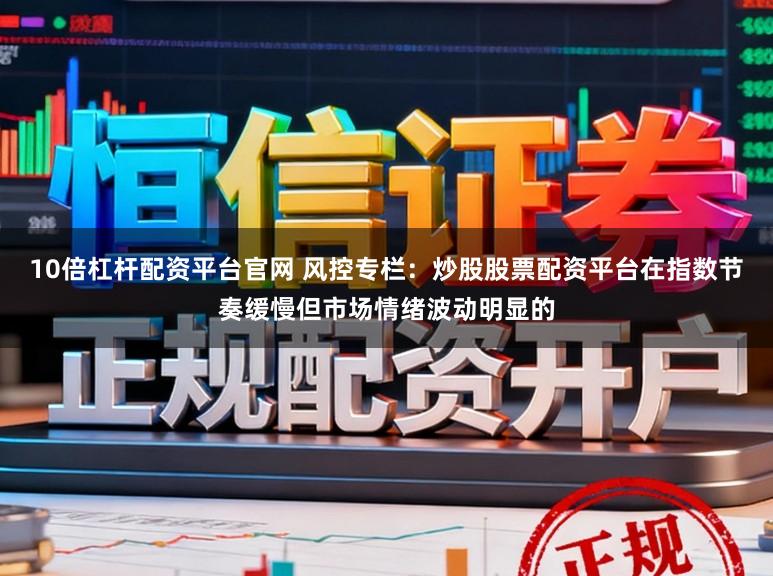 10倍杠杆配资平台官网 风控专栏:炒股股票配资平台在指数节奏缓慢但市场情绪波动明显的