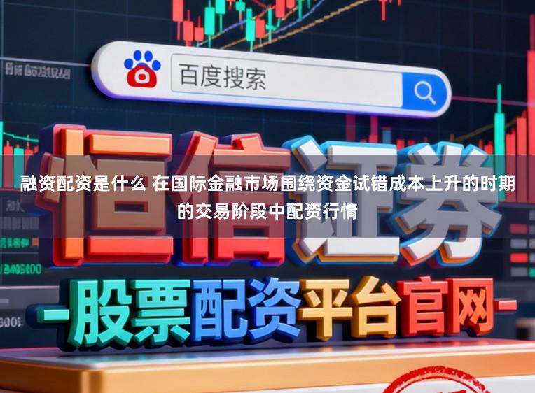 融资配资是什么 在国际金融市场围绕资金试错成本上升的时期的交易阶段中配资行情
