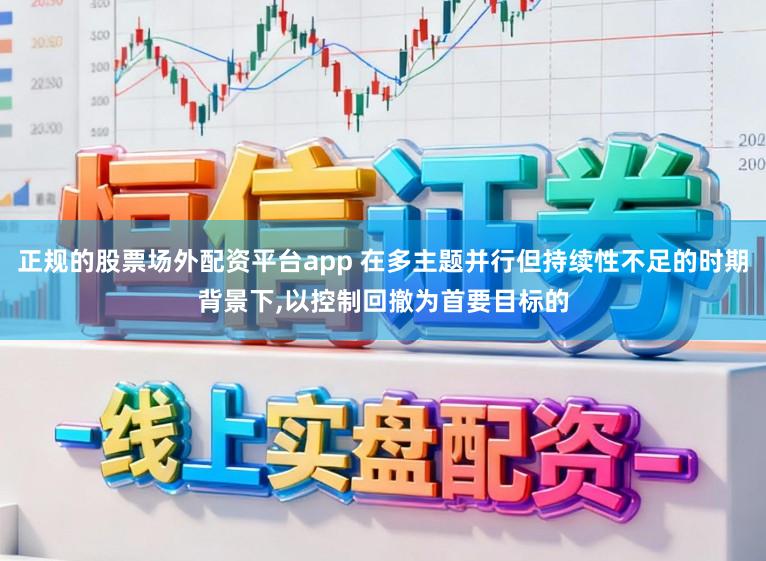正规的股票场外配资平台app 在多主题并行但持续性不足的时期背景下，以控制回撤为首要目标的