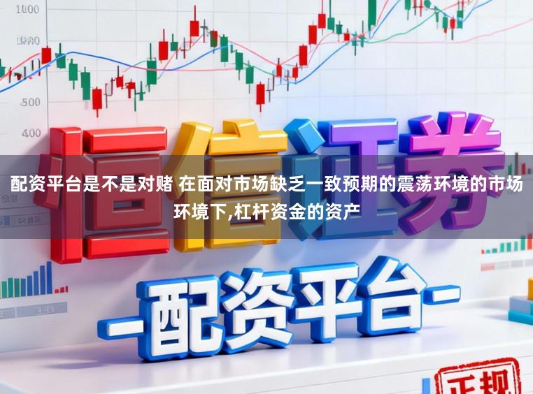 配资平台是不是对赌 在面对市场缺乏一致预期的震荡环境的市场环境下，杠杆资金的资产