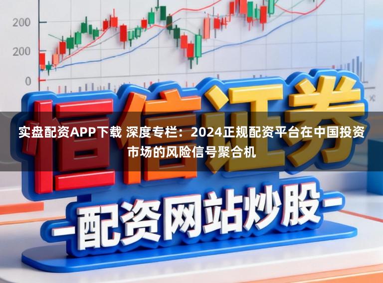 实盘配资APP下载 深度专栏：2024正规配资平台在中国投资市场的风险信号聚合机