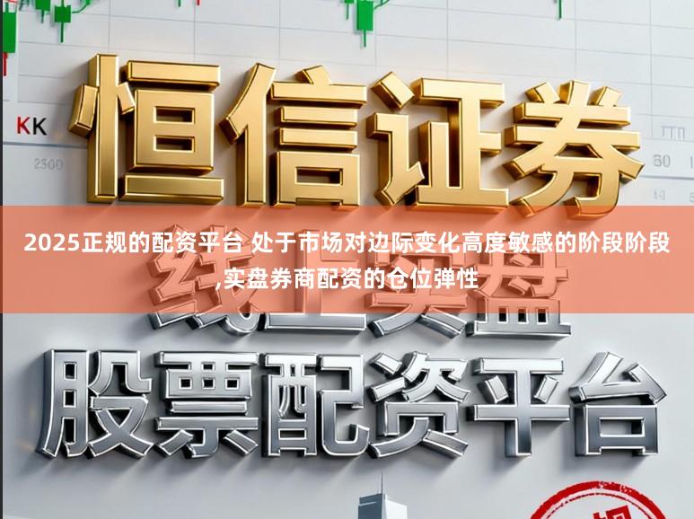 2025正规的配资平台 处于市场对边际变化高度敏感的阶段阶段，实盘券商配资的仓位弹性